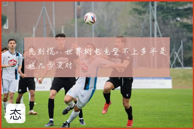 先别慌，世界树电竞登不上多半是这几步没对