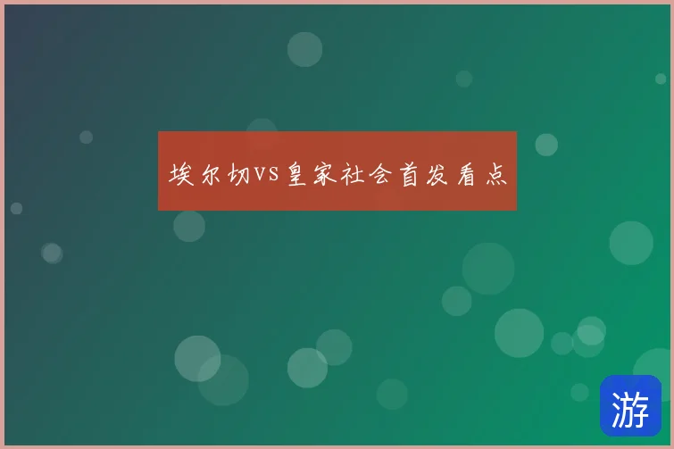埃尔切vs皇家社会首发看点
