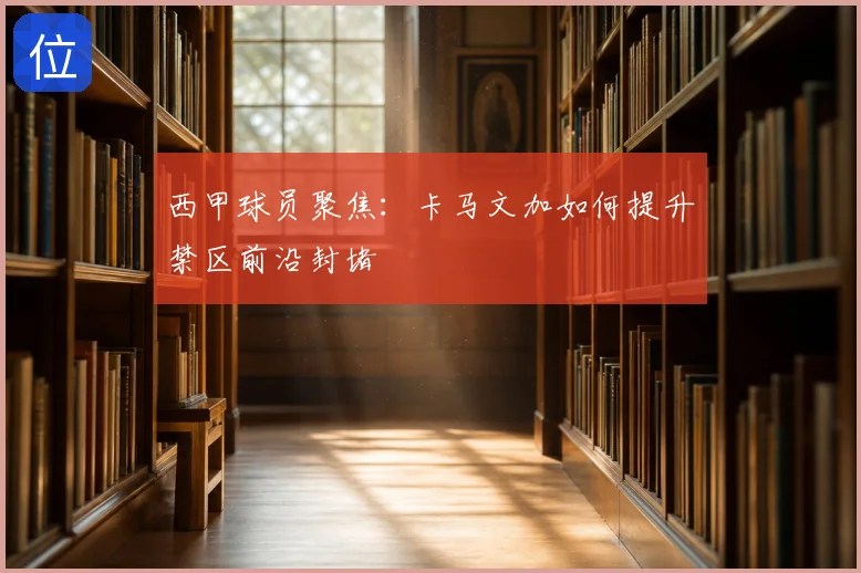 西甲球员聚焦：卡马文加如何提升禁区前沿封堵